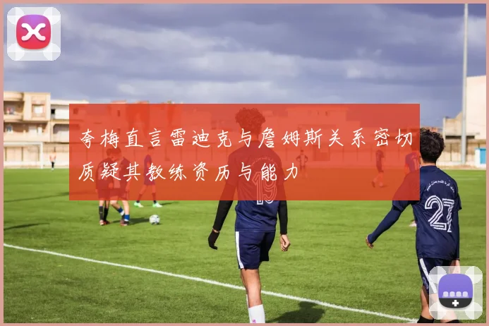 夸梅直言雷迪克与詹姆斯关系密切质疑其教练资历与能力